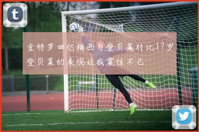 金特罗回忆梅西与登贝莱对比17岁登贝莱的表现让我震惊不已