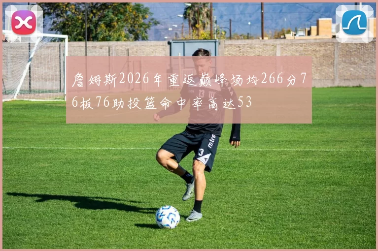 詹姆斯2026年重返巅峰场均266分76板76助投篮命中率高达53