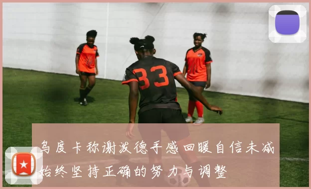乌度卡称谢泼德手感回暖自信未减始终坚持正确的努力与调整
