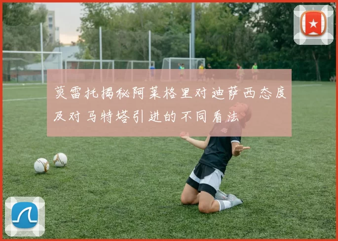 莫雷托揭秘阿莱格里对迪萨西态度及对马特塔引进的不同看法
