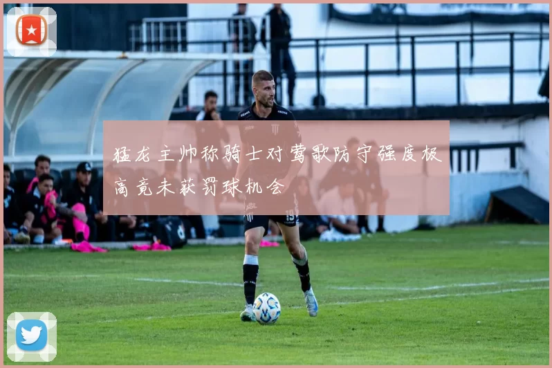 猛龙主帅称骑士对莺歌防守强度极高竟未获罚球机会