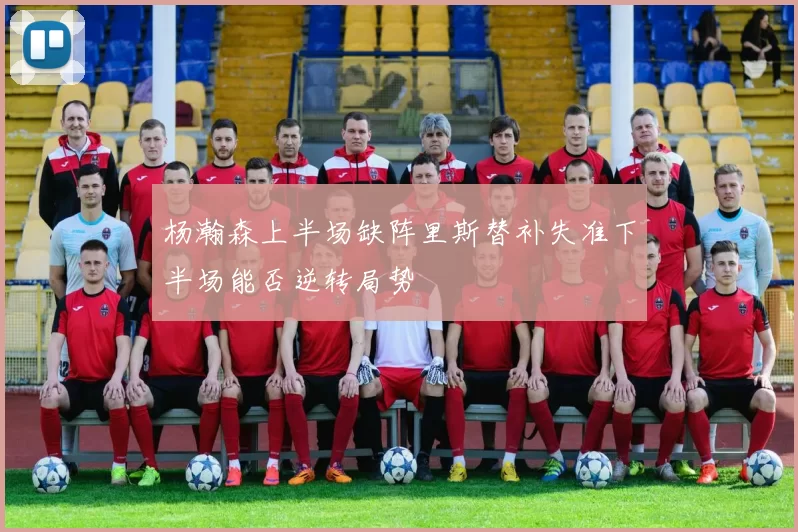 杨瀚森上半场缺阵里斯替补失准下半场能否逆转局势