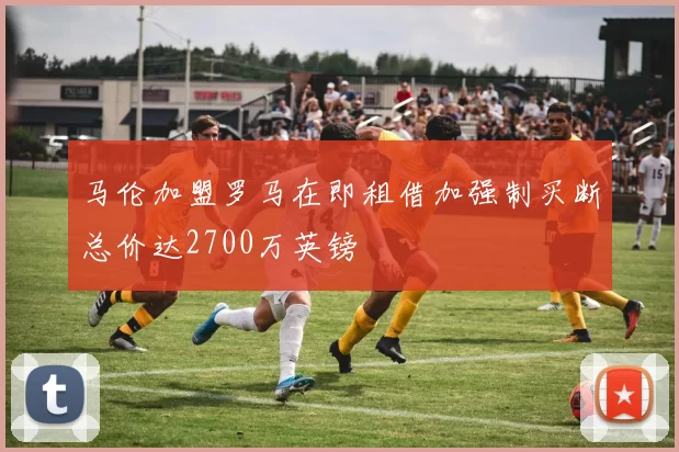 马伦加盟罗马在即租借加强制买断总价达2700万英镑