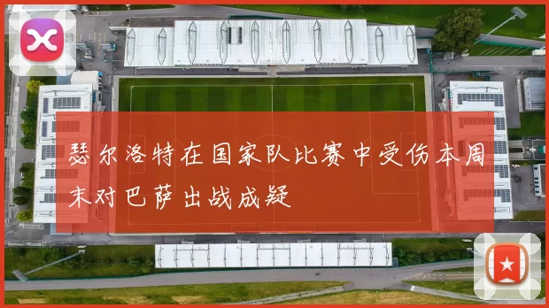 瑟尔洛特在国家队比赛中受伤本周末对巴萨出战成疑