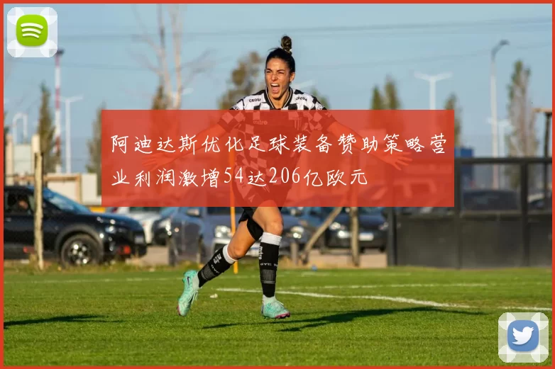 阿迪达斯优化足球装备赞助策略营业利润激增54达206亿欧元