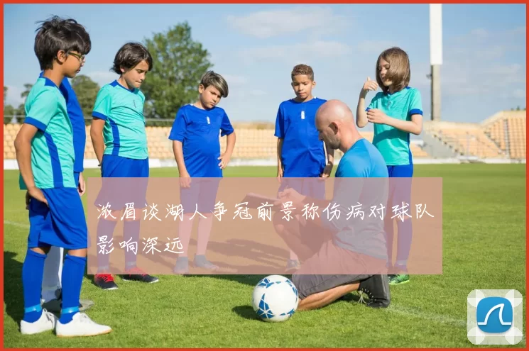 浓眉谈湖人争冠前景称伤病对球队影响深远