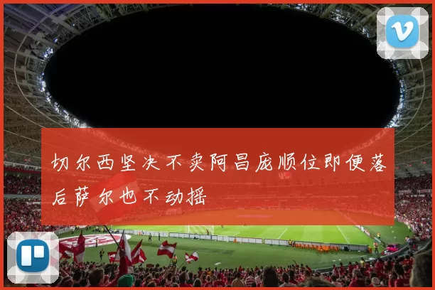 切尔西坚决不卖阿昌庞顺位即便落后萨尔也不动摇