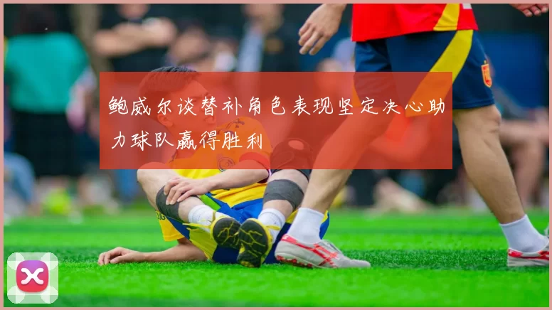 鲍威尔谈替补角色表现坚定决心助力球队赢得胜利