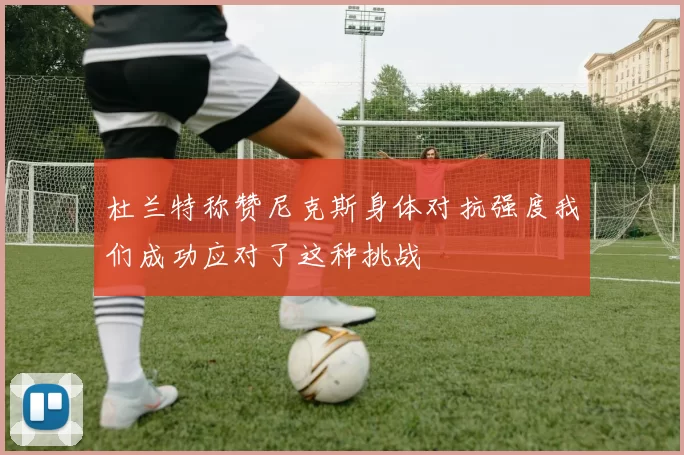 杜兰特称赞尼克斯身体对抗强度我们成功应对了这种挑战