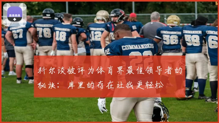 科尔谈被评为体育界最佳领导者的秘诀：库里的存在让我更轻松